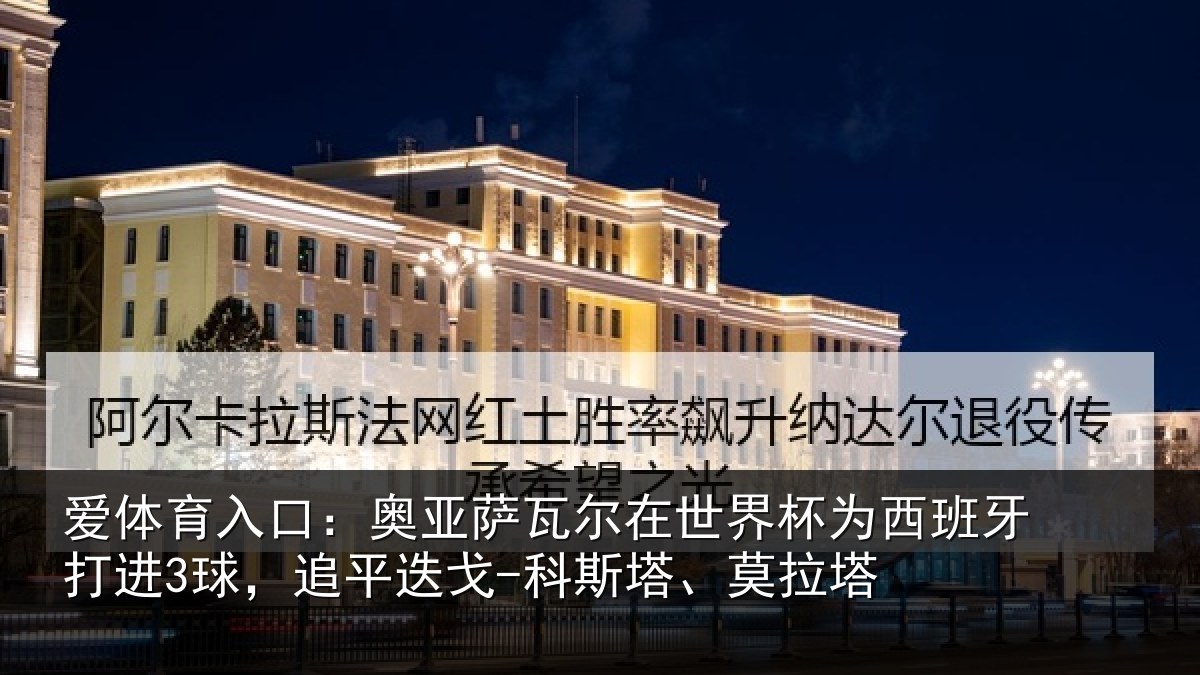 爱体育入口：奥亚萨瓦尔在世界杯为西班牙打进3球，追平迭戈-科斯塔、莫拉塔