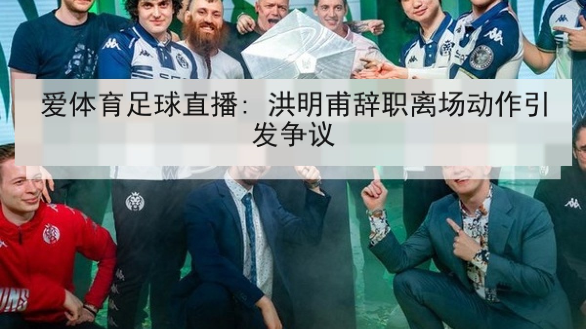 爱体育足球直播: 洪明甫辞职离场动作引发争议 爱体育足球直播: 洪明甫辞职离场动作引发争议