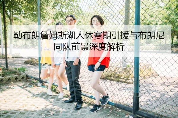 勒布朗詹姆斯湖人休赛期引援与布朗尼同队前景深度解析