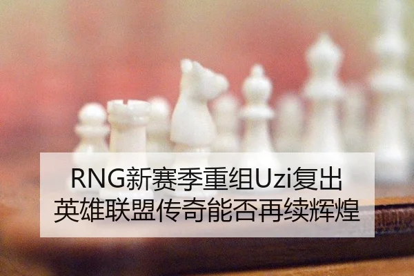 RNG新赛季重组Uzi复出 英雄联盟传奇能否再续辉煌
