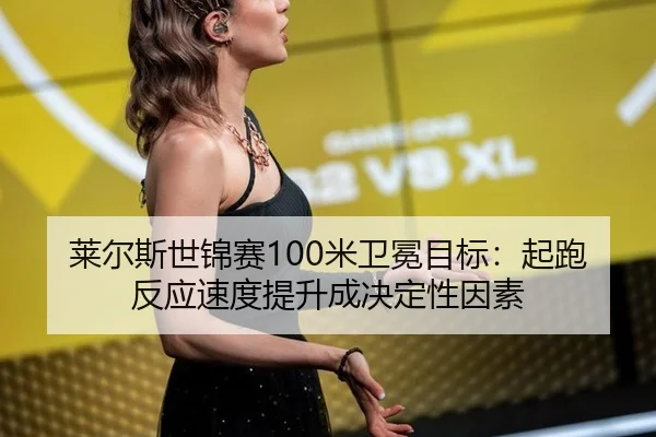 莱尔斯世锦赛100米卫冕目标：起跑反应速度提升成决定性因素