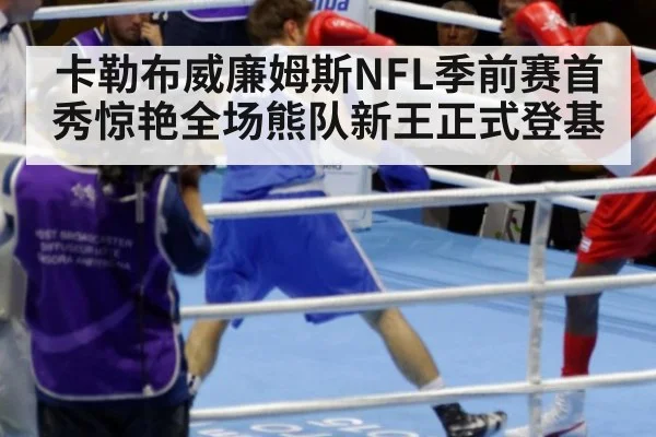 卡勒布威廉姆斯NFL季前赛首秀惊艳全场熊队新王正式登基
