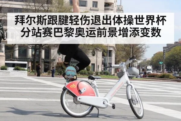 拜尔斯跟腱轻伤退出体操世界杯分站赛巴黎奥运前景增添变数