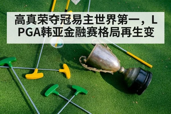 高真荣夺冠易主世界第一，LPGA韩亚金融赛格局再生变