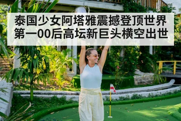 泰国少女阿塔雅震撼登顶世界第一00后高坛新巨头横空出世