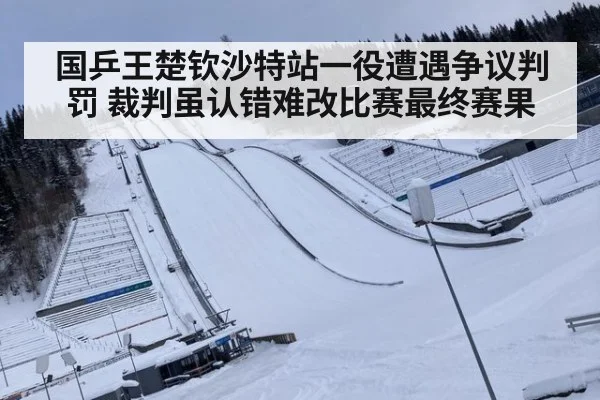 国乒王楚钦沙特站一役遭遇争议判罚 裁判虽认错难改比赛最终赛果