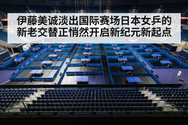 伊藤美诚淡出国际赛场日本女乒的新老交替正悄然开启新纪元新起点