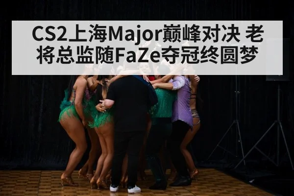 CS2上海Major巅峰对决 老将总监随FaZe夺冠终圆梦