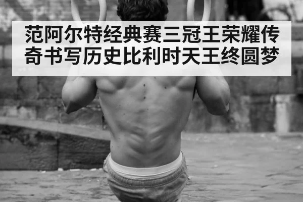 范阿尔特经典赛三冠王荣耀传奇书写历史比利时天王终圆梦