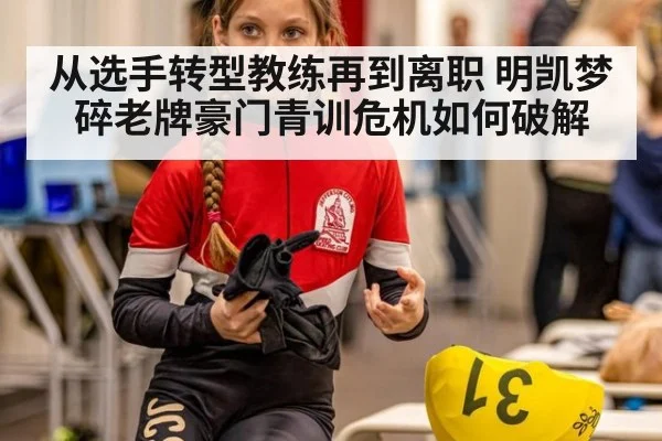 从选手转型教练再到离职 明凯梦碎老牌豪门青训危机如何破解